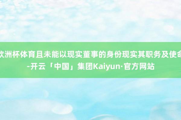 欧洲杯体育且未能以现实董事的身份现实其职务及使命-开云「中国」集团Kaiyun·官方网站