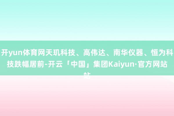 开yun体育网天玑科技、高伟达、南华仪器、恒为科技跌幅居前-开云「中国」集团Kaiyun·官方网站