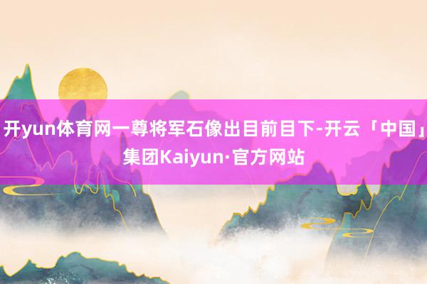 开yun体育网一尊将军石像出目前目下-开云「中国」集团Kaiyun·官方网站