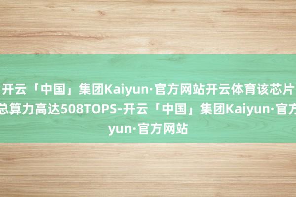 开云「中国」集团Kaiyun·官方网站开云体育该芯片组合总算力高达508TOPS-开云「中国」集团Kaiyun·官方网站
