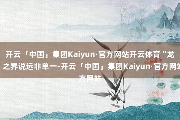 开云「中国」集团Kaiyun·官方网站开云体育“龙”之界说远非单一-开云「中国」集团Kaiyun·官方网站