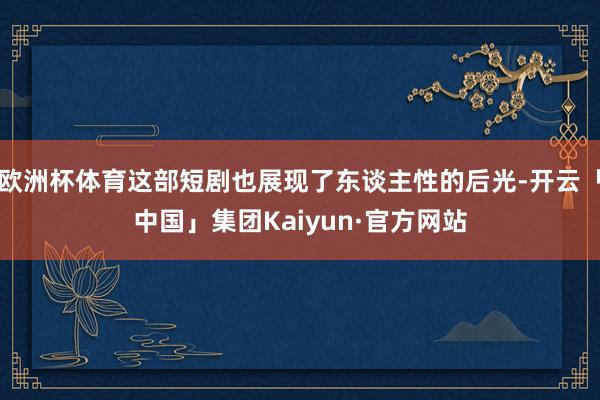 欧洲杯体育这部短剧也展现了东谈主性的后光-开云「中国」集团Kaiyun·官方网站