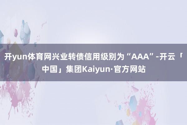 开yun体育网兴业转债信用级别为“AAA”-开云「中国」集团Kaiyun·官方网站