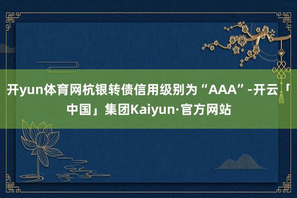 开yun体育网杭银转债信用级别为“AAA”-开云「中国」集团Kaiyun·官方网站