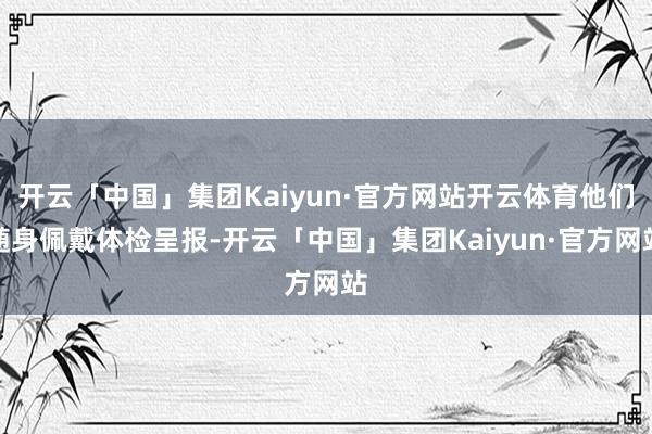 开云「中国」集团Kaiyun·官方网站开云体育他们随身佩戴体检呈报-开云「中国」集团Kaiyun·官方网站