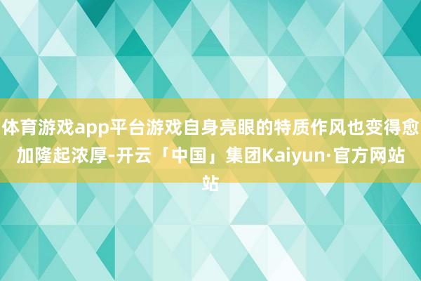 体育游戏app平台游戏自身亮眼的特质作风也变得愈加隆起浓厚-开云「中国」集团Kaiyun·官方网站