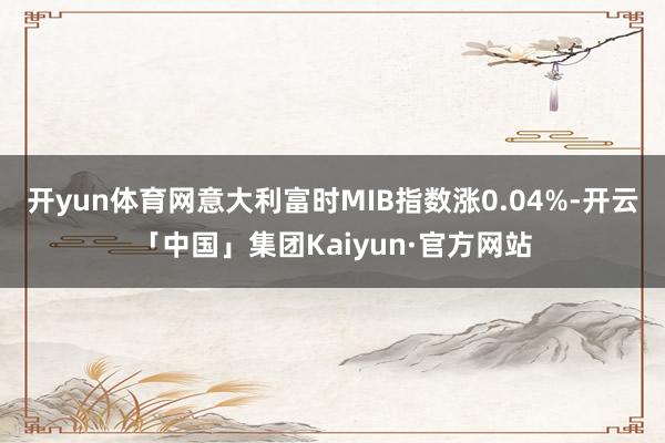 开yun体育网意大利富时MIB指数涨0.04%-开云「中国」集团Kaiyun·官方网站