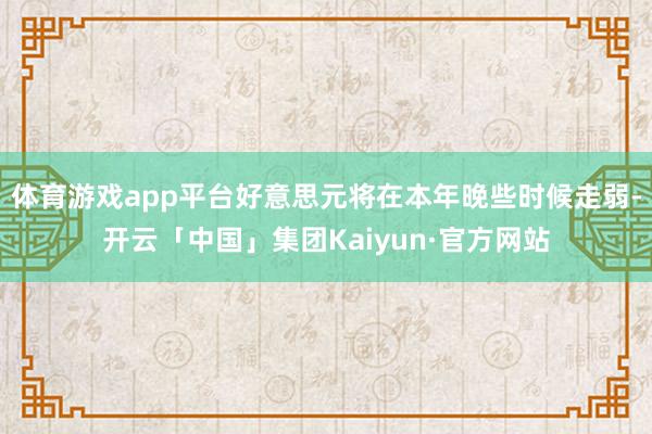 体育游戏app平台好意思元将在本年晚些时候走弱-开云「中国」集团Kaiyun·官方网站