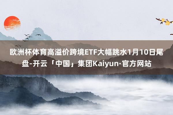欧洲杯体育　　高溢价跨境ETF大幅跳水　　1月10日尾盘-开云「中国」集团Kaiyun·官方网站