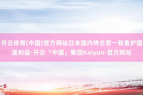 开云体育(中国)官方网站日本国内将合营一致看护国度利益-开云「中国」集团Kaiyun·官方网站