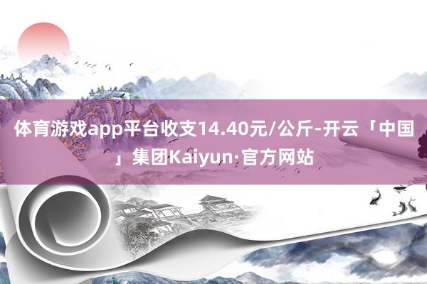 体育游戏app平台收支14.40元/公斤-开云「中国」集团Kaiyun·官方网站