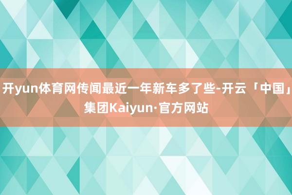 开yun体育网传闻最近一年新车多了些-开云「中国」集团Kaiyun·官方网站