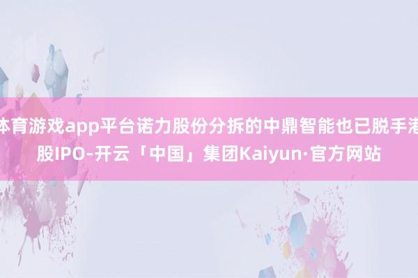 体育游戏app平台诺力股份分拆的中鼎智能也已脱手港股IPO-开云「中国」集团Kaiyun·官方网站