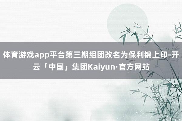 体育游戏app平台第三期组团改名为保利锦上印-开云「中国」集团Kaiyun·官方网站