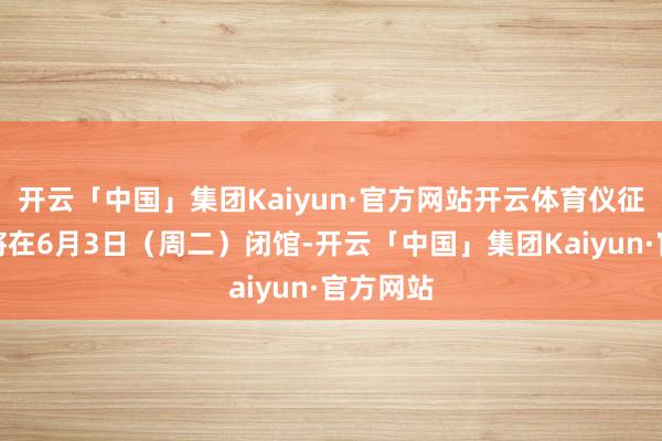 开云「中国」集团Kaiyun·官方网站开云体育仪征博物馆将在6月3日（周二）闭馆-开云「中国」集团Kaiyun·官方网站