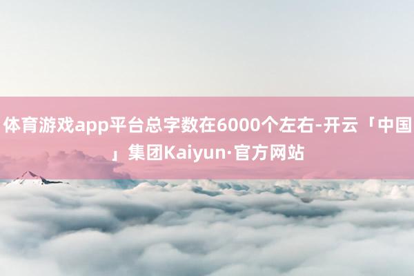 体育游戏app平台总字数在6000个左右-开云「中国」集团Kaiyun·官方网站