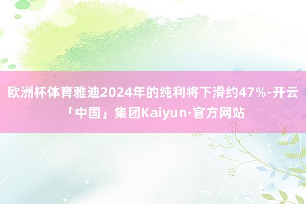 欧洲杯体育雅迪2024年的纯利将下滑约47%-开云「中国」集团Kaiyun·官方网站