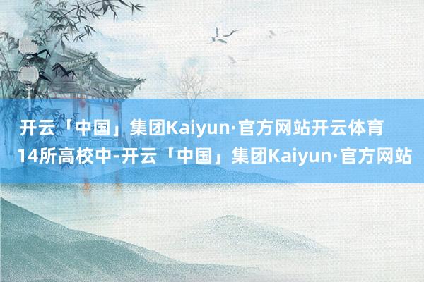开云「中国」集团Kaiyun·官方网站开云体育     14所高校中-开云「中国」集团Kaiyun·官方网站