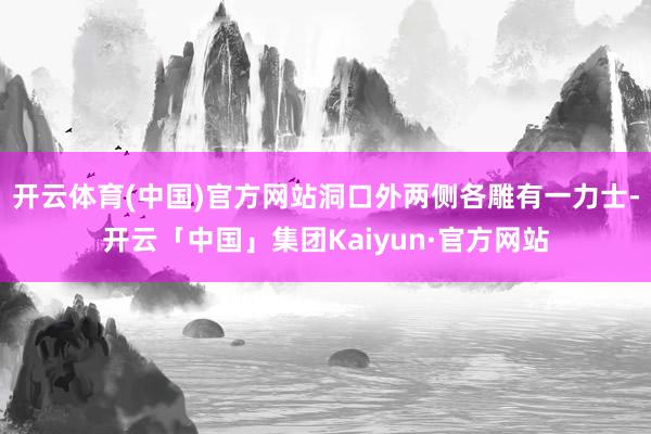 开云体育(中国)官方网站洞口外两侧各雕有一力士-开云「中国」集团Kaiyun·官方网站