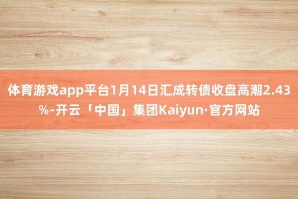 体育游戏app平台1月14日汇成转债收盘高潮2.43%-开云「中国」集团Kaiyun·官方网站