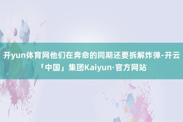 开yun体育网他们在奔命的同期还要拆解炸弹-开云「中国」集团Kaiyun·官方网站