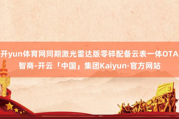 开yun体育网同期激光雷达版零碎配备云表一体OTA智商-开云「中国」集团Kaiyun·官方网站