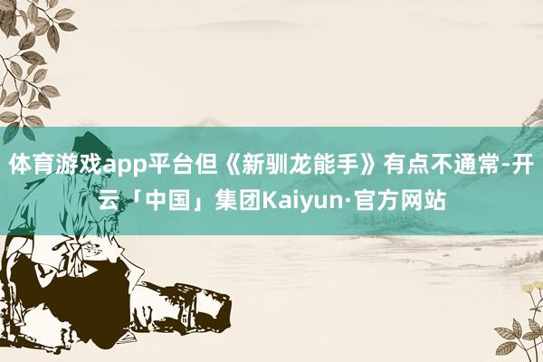体育游戏app平台但《新驯龙能手》有点不通常-开云「中国」集团Kaiyun·官方网站