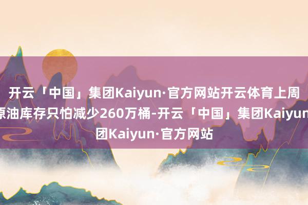 开云「中国」集团Kaiyun·官方网站开云体育上周好意思国原油库存只怕减少260万桶-开云「中国」集团Kaiyun·官方网站