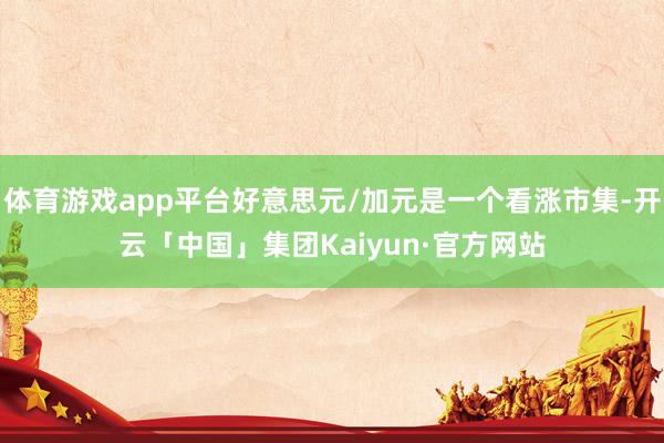 体育游戏app平台好意思元/加元是一个看涨市集-开云「中国」集团Kaiyun·官方网站