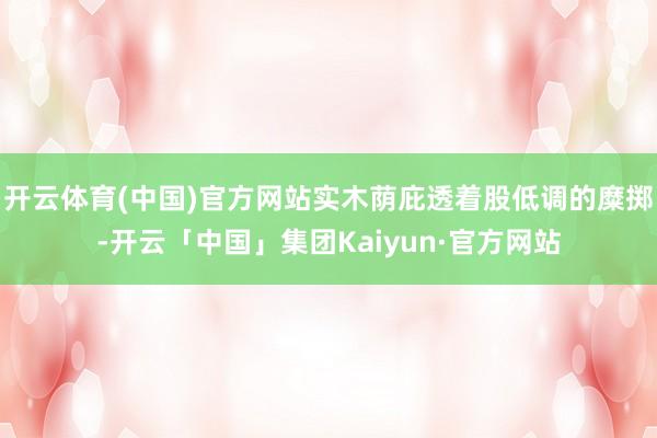开云体育(中国)官方网站实木荫庇透着股低调的糜掷-开云「中国」集团Kaiyun·官方网站