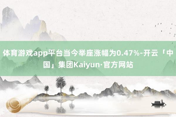 体育游戏app平台当今举座涨幅为0.47%-开云「中国」集团Kaiyun·官方网站