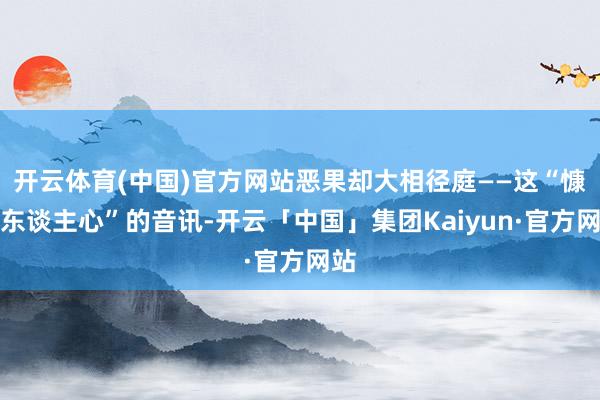 开云体育(中国)官方网站恶果却大相径庭——这“慷慨东谈主心”的音讯-开云「中国」集团Kaiyun·官方网站