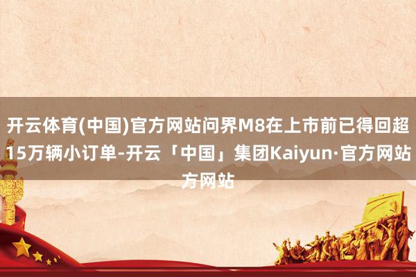 开云体育(中国)官方网站问界M8在上市前已得回超15万辆小订单-开云「中国」集团Kaiyun·官方网站