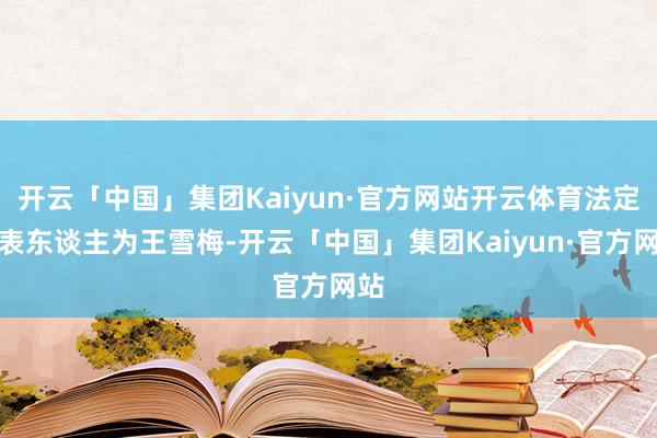 开云「中国」集团Kaiyun·官方网站开云体育法定代表东谈主为王雪梅-开云「中国」集团Kaiyun·官方网站