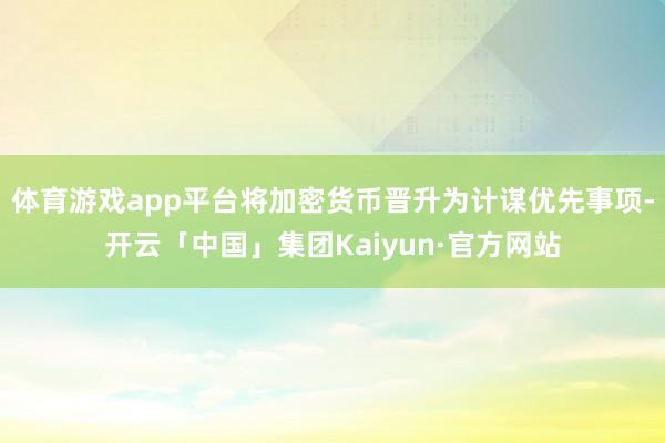 体育游戏app平台将加密货币晋升为计谋优先事项-开云「中国」集团Kaiyun·官方网站