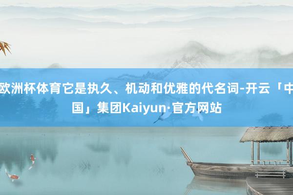 欧洲杯体育它是执久、机动和优雅的代名词-开云「中国」集团Kaiyun·官方网站