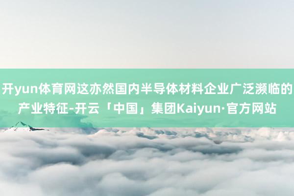 开yun体育网这亦然国内半导体材料企业广泛濒临的产业特征-开云「中国」集团Kaiyun·官方网站