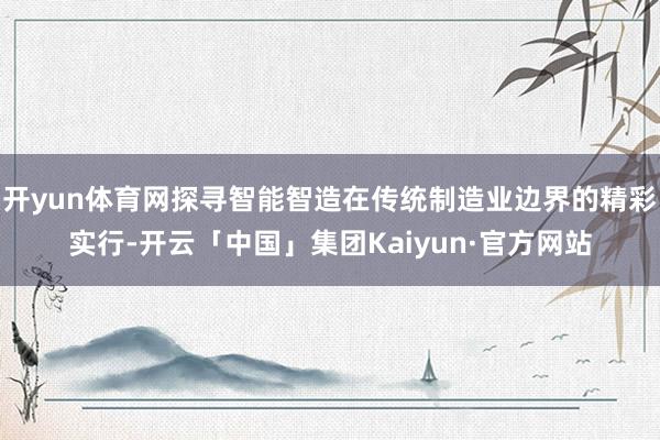 开yun体育网探寻智能智造在传统制造业边界的精彩实行-开云「中国」集团Kaiyun·官方网站
