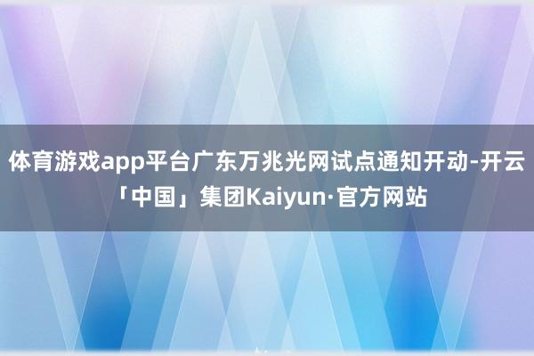 体育游戏app平台广东万兆光网试点通知开动-开云「中国」集团Kaiyun·官方网站