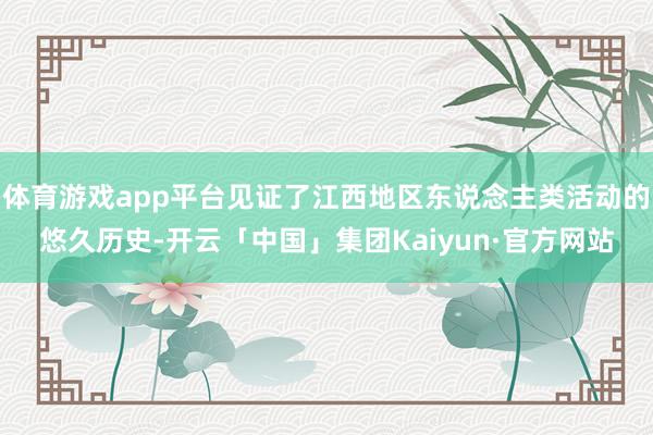 体育游戏app平台见证了江西地区东说念主类活动的悠久历史-开云「中国」集团Kaiyun·官方网站