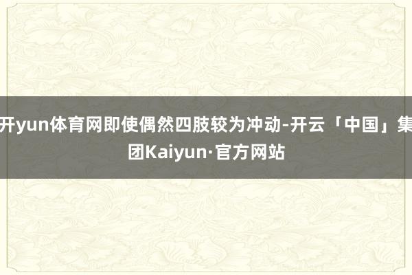开yun体育网即使偶然四肢较为冲动-开云「中国」集团Kaiyun·官方网站