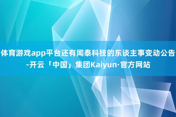 体育游戏app平台还有闻泰科技的东谈主事变动公告-开云「中国」集团Kaiyun·官方网站