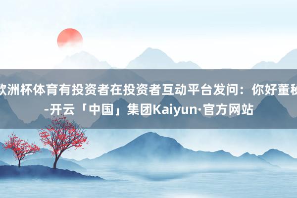 欧洲杯体育有投资者在投资者互动平台发问：你好董秘-开云「中国」集团Kaiyun·官方网站