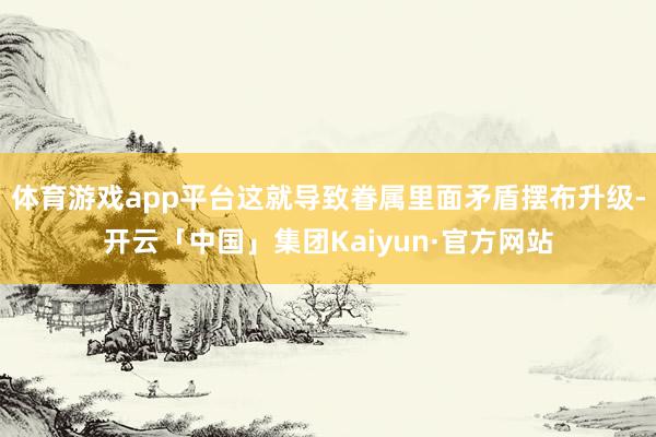 体育游戏app平台这就导致眷属里面矛盾摆布升级-开云「中国」集团Kaiyun·官方网站