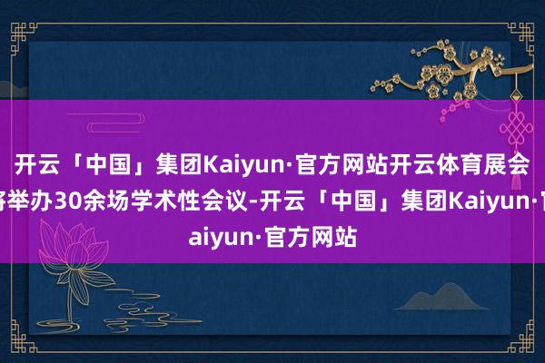 开云「中国」集团Kaiyun·官方网站开云体育展会时期还将举办30余场学术性会议-开云「中国」集团Kaiyun·官方网站