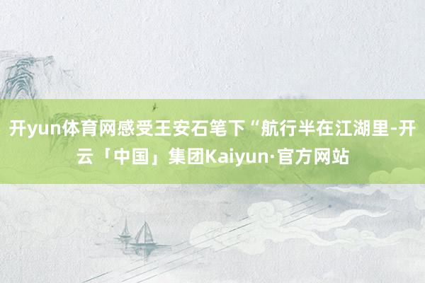 开yun体育网感受王安石笔下“航行半在江湖里-开云「中国」集团Kaiyun·官方网站
