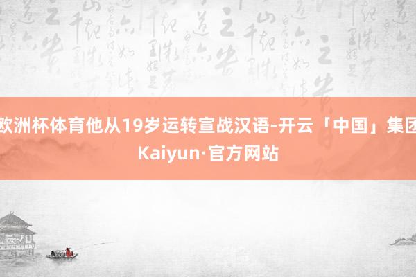 欧洲杯体育他从19岁运转宣战汉语-开云「中国」集团Kaiyun·官方网站