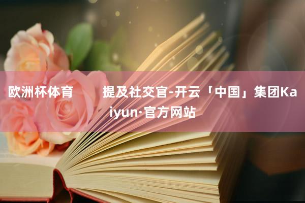 欧洲杯体育        提及社交官-开云「中国」集团Kaiyun·官方网站