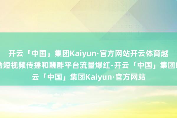 开云「中国」集团Kaiyun·官方网站开云体育越来越多的村庄借助短视频传播和酬酢平台流量爆红-开云「中国」集团Kaiyun·官方网站