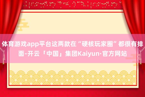 体育游戏app平台这两款在“硬核玩家圈”都很有排面-开云「中国」集团Kaiyun·官方网站